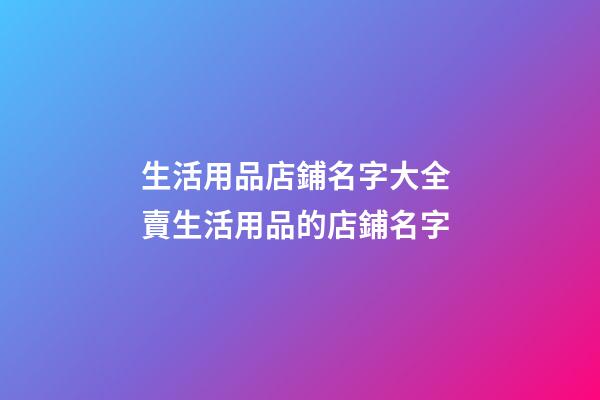 生活用品店鋪名字大全 賣生活用品的店鋪名字-第1張-店鋪起名-玄機派